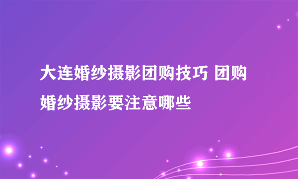 大连婚纱摄影团购技巧 团购婚纱摄影要注意哪些