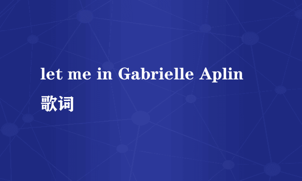 let me in Gabrielle Aplin 歌词