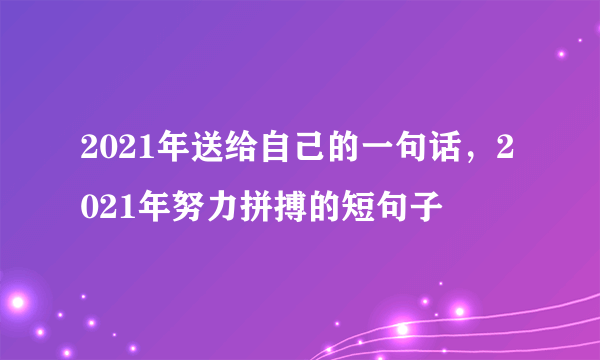 2021年送给自己的一句话，2021年努力拼搏的短句子