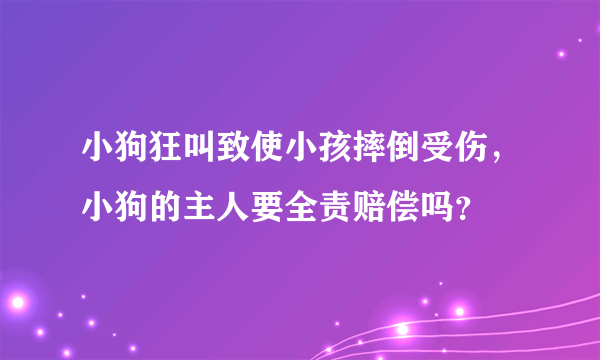 小狗狂叫致使小孩摔倒受伤，小狗的主人要全责赔偿吗？