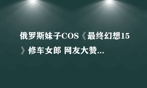 俄罗斯妹子COS《最终幻想15》修车女郎 网友大赞性感而不色情