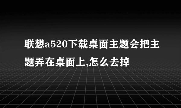 联想a520下载桌面主题会把主题弄在桌面上,怎么去掉