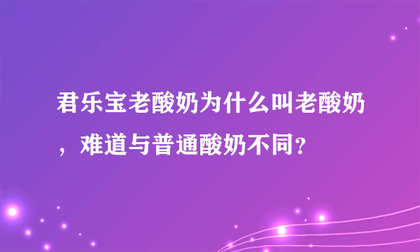 君乐宝老酸奶为什么叫老酸奶，难道与普通酸奶不同？