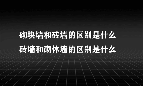 砌块墙和砖墙的区别是什么 砖墙和砌体墙的区别是什么