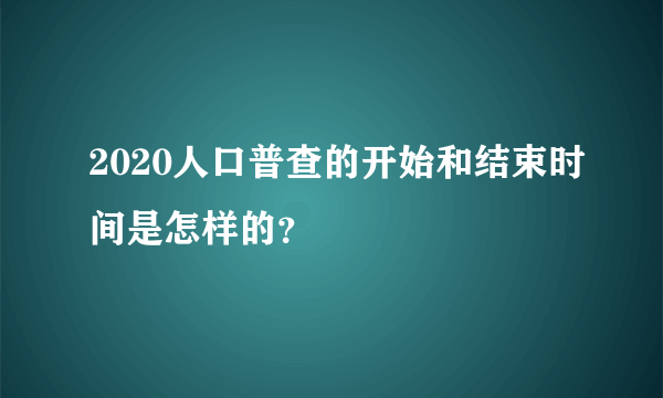 2020人口普查的开始和结束时间是怎样的？