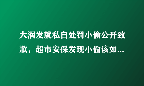 大润发就私自处罚小偷公开致歉，超市安保发现小偷该如何正确处理？