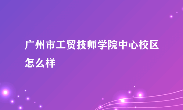 广州市工贸技师学院中心校区怎么样