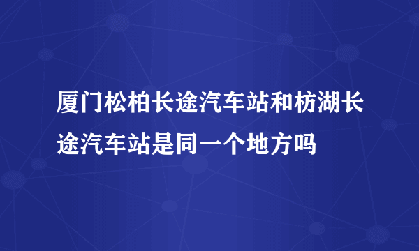 厦门松柏长途汽车站和枋湖长途汽车站是同一个地方吗