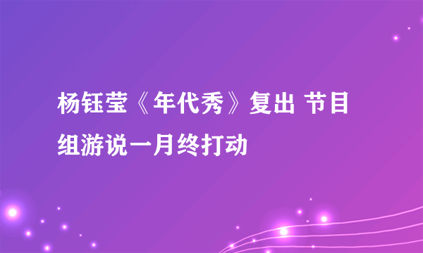 杨钰莹《年代秀》复出 节目组游说一月终打动