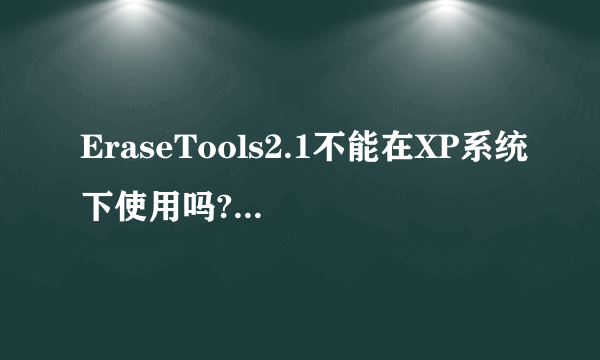 EraseTools2.1不能在XP系统下使用吗?是否有一种软件和它功能类似且可以在xp系统下使用?