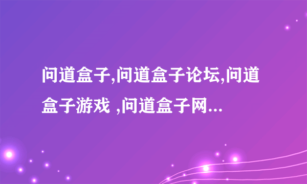 问道盒子,问道盒子论坛,问道盒子游戏 ,问道盒子网干什么的？