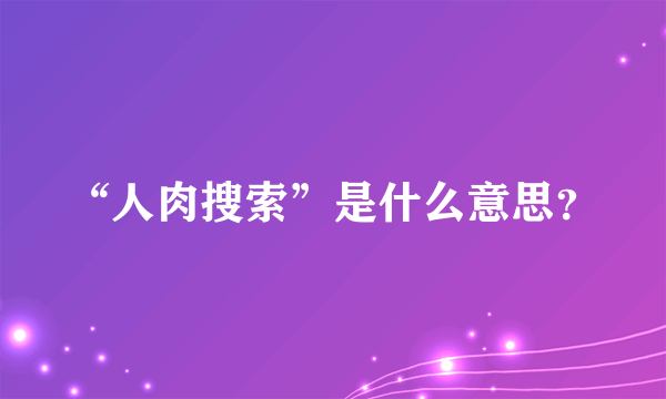 “人肉搜索”是什么意思？