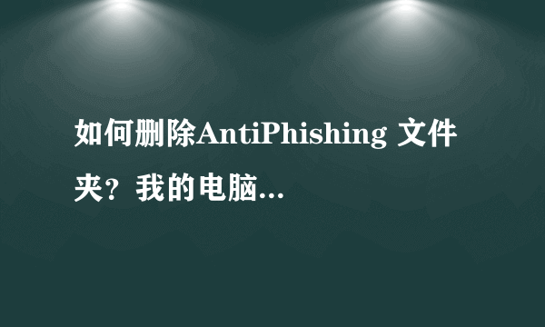 如何删除AntiPhishing 文件夹？我的电脑为什么总死机，但是鼠标可以动，可是快捷键或是鼠标都打不开资源管