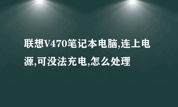 联想V470笔记本电脑,连上电源,可没法充电,怎么处理