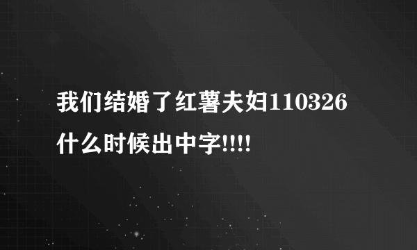 我们结婚了红薯夫妇110326 什么时候出中字!!!!