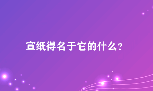 宣纸得名于它的什么？