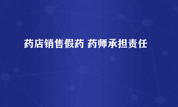 药店销售假药 药师承担责任