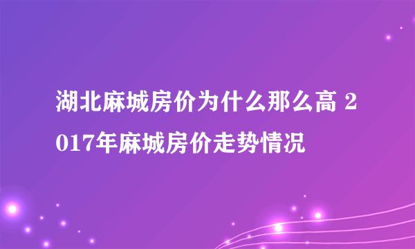 湖北麻城房价为什么那么高 2017年麻城房价走势情况