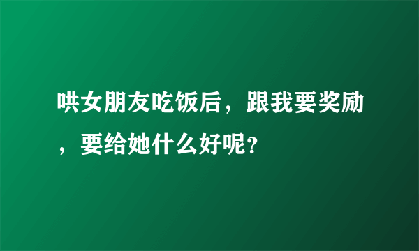 哄女朋友吃饭后，跟我要奖励，要给她什么好呢？