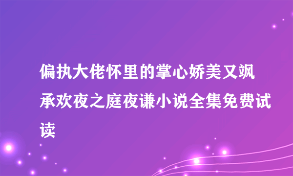 偏执大佬怀里的掌心娇美又飒承欢夜之庭夜谦小说全集免费试读