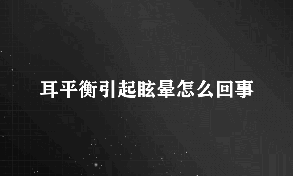 耳平衡引起眩晕怎么回事