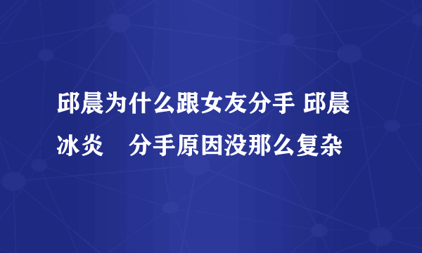 邱晨为什么跟女友分手 邱晨冰炎玥分手原因没那么复杂