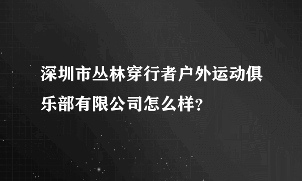 深圳市丛林穿行者户外运动俱乐部有限公司怎么样？