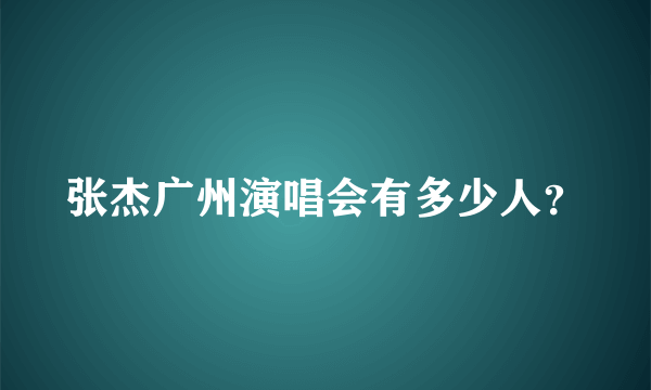 张杰广州演唱会有多少人？