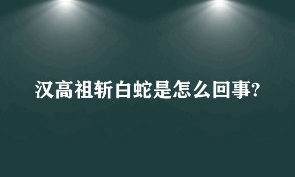 汉高祖斩白蛇是怎么回事?