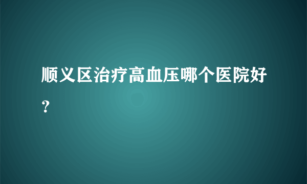 顺义区治疗高血压哪个医院好？