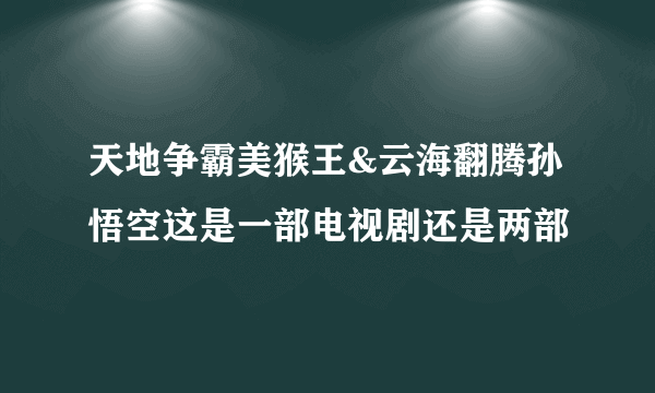 天地争霸美猴王&云海翻腾孙悟空这是一部电视剧还是两部