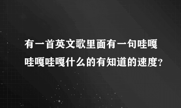 有一首英文歌里面有一句哇嘎哇嘎哇嘎什么的有知道的速度？