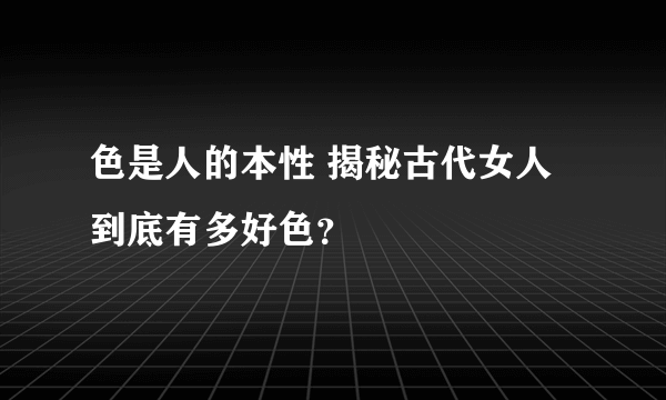 色是人的本性 揭秘古代女人到底有多好色？