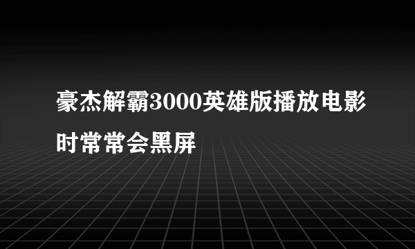 豪杰解霸3000英雄版播放电影时常常会黑屏