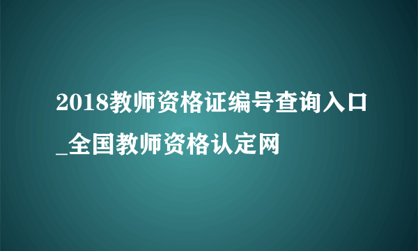 2018教师资格证编号查询入口_全国教师资格认定网