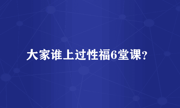 大家谁上过性福6堂课？