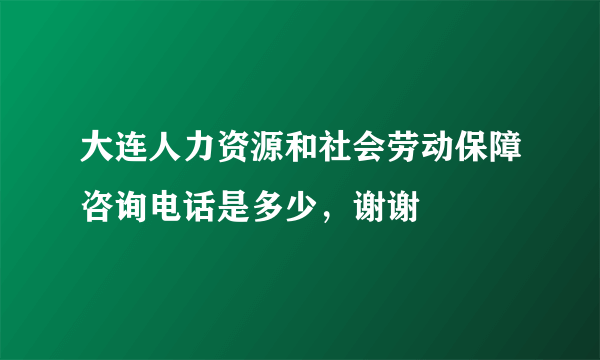 大连人力资源和社会劳动保障咨询电话是多少，谢谢