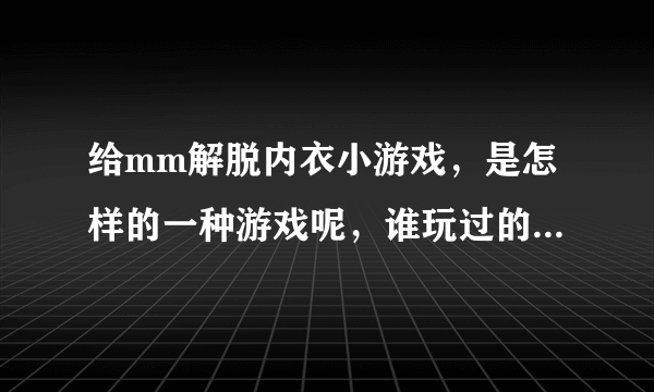 给mm解脱内衣小游戏，是怎样的一种游戏呢，谁玩过的给个链接吧~