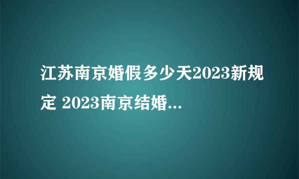 江苏南京婚假多少天2023新规定 2023南京结婚假期是3天还是15天