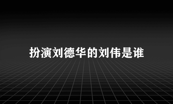 扮演刘德华的刘伟是谁