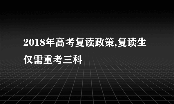 2018年高考复读政策,复读生仅需重考三科