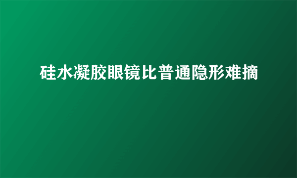 硅水凝胶眼镜比普通隐形难摘