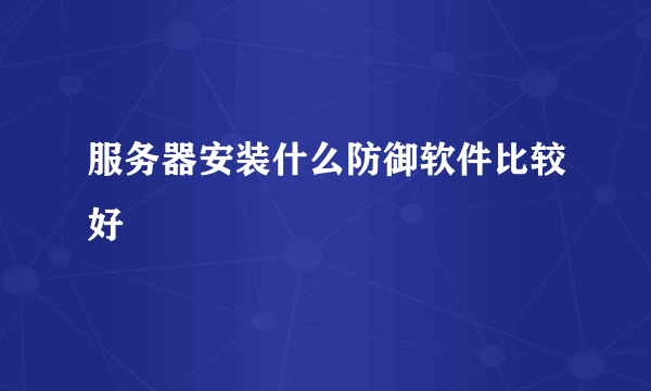 服务器安装什么防御软件比较好