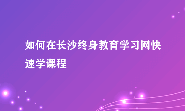 如何在长沙终身教育学习网快速学课程