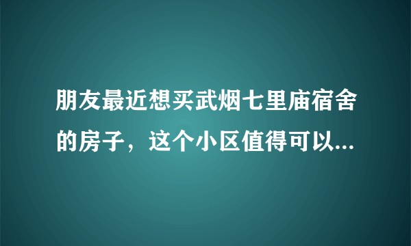 朋友最近想买武烟七里庙宿舍的房子，这个小区值得可以买吗？有什么需要注意的吗？