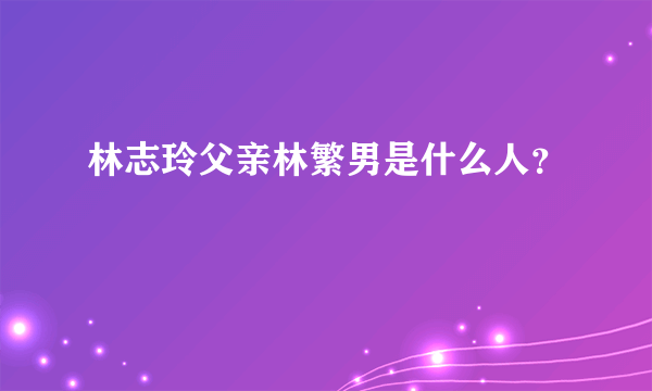 林志玲父亲林繁男是什么人？