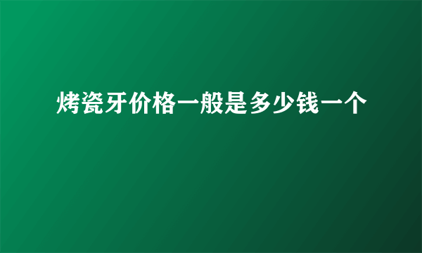 烤瓷牙价格一般是多少钱一个