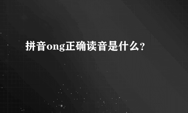 拼音ong正确读音是什么？