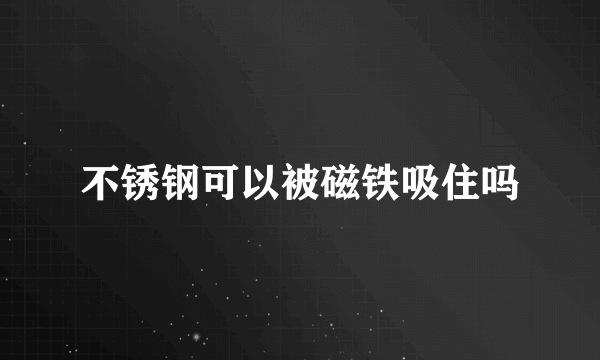 不锈钢可以被磁铁吸住吗