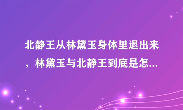 北静王从林黛玉身体里退出来，林黛玉与北静王到底是怎么回事啊